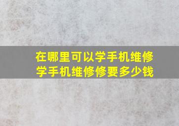 在哪里可以学手机维修 学手机维修修要多少钱